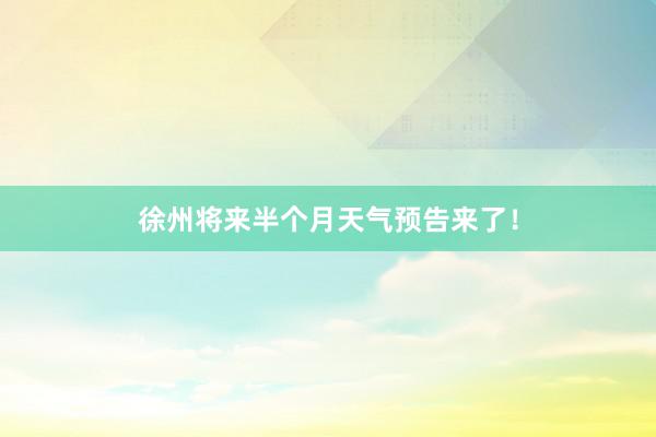 徐州将来半个月天气预告来了！